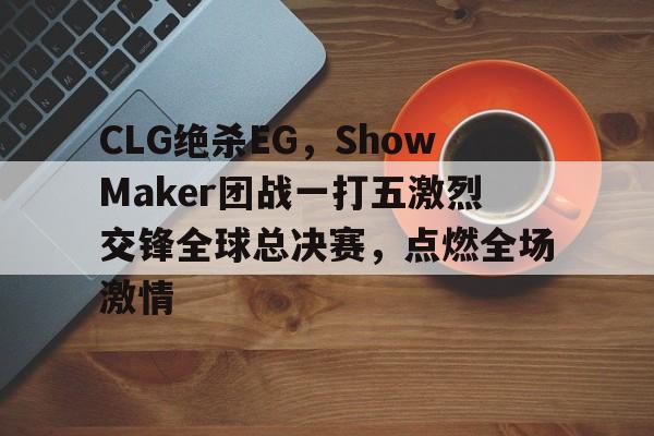 开云体育官网-CLG绝杀EG，ShowMaker团战一打五激烈交锋全球总决赛，点燃全场激情的简单介绍
